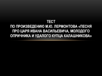 Презентация по литературе Тест по произведению М.Ю. Лермонтова Песня про царя Ивана Васильевича, молодого опричника и удалого купца Калашникова