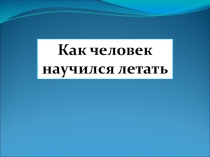 Презентация по окружающему миру на тему Как человек научился летать