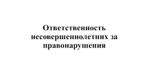 Презентация для классного часа Ответственность несовершеннолетних за правонарушения
