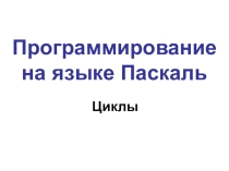 Презентация по информатике на тему Программирование на языке Паскаль-Циклы