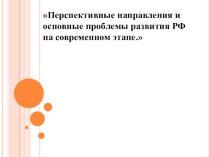 Презентация по Отечественной истории на тему: Перспективные направления и основные проблемы развития РФ на современном этапе