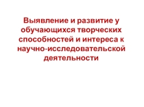 Презентация Выявление и развитие у обучающихся творческих способностей и интереса к научно-исследовательской деятельности