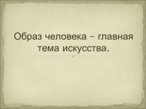 Презентация по изобразительному искусству на тему: Образ человека-главная тема искусства.