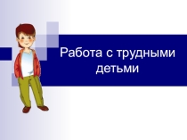 Презентация Работа с трудными детьми