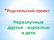 Презентация по внеклассной работе проект Неразлучные друзья - взрослые и дети