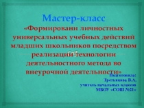 Презентация мастер- класса на тему: Формировани личностных универсальных учебных действий младших школьников посредством реализации технологии деятельностного метода во внеурочной деятельности
