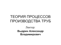 ТЕОРИЯ ПРОЦЕССОВ ПРОИЗВОДСТВА ТРУБ