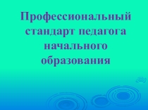 Презентация Профессиональный стандарт педагога начального образования