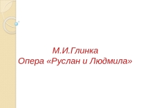 Презентация Опера М.И. Глинки Руслан и Людмила