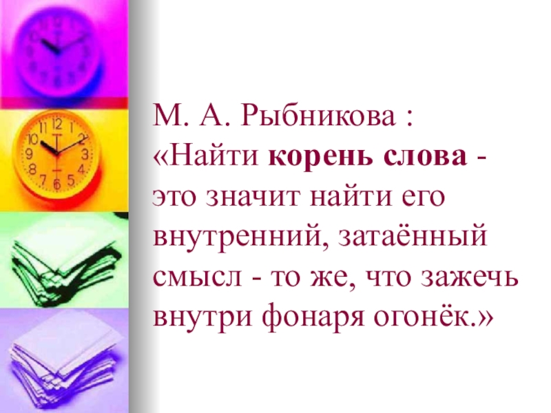 Презентация к уроку на тему Корень слова. М. А. Рыбникова : «Найти корень слова - это значит найти его внутренний, затаённый смысл М. А. Рыбникова : «Найти корень слова - это значит найти его внутренний, затаённый смысл - то же, что зажечь внутри