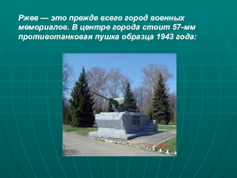 Презентация Город воинской славы - Ржев Ржев — это прежде всего город военных мемориалов. В центре города Ржев — это прежде всего город военных мемориалов. В центре города стоит 57-мм противотанковая пушка образца 1943