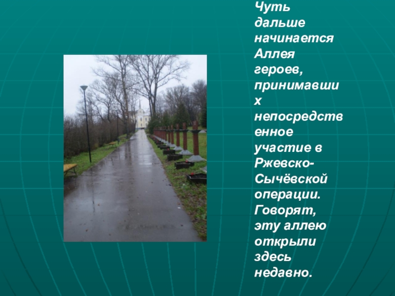 Презентация Город воинской славы - Ржев Чуть дальше начинается Аллея героев, принимавших непосредственное участие в Ржевско-Сычёвской операции. Чуть дальше начинается Аллея героев, принимавших непосредственное участие в Ржевско-Сычёвской операции. Говорят, эту аллею открыли здесь недавно.
