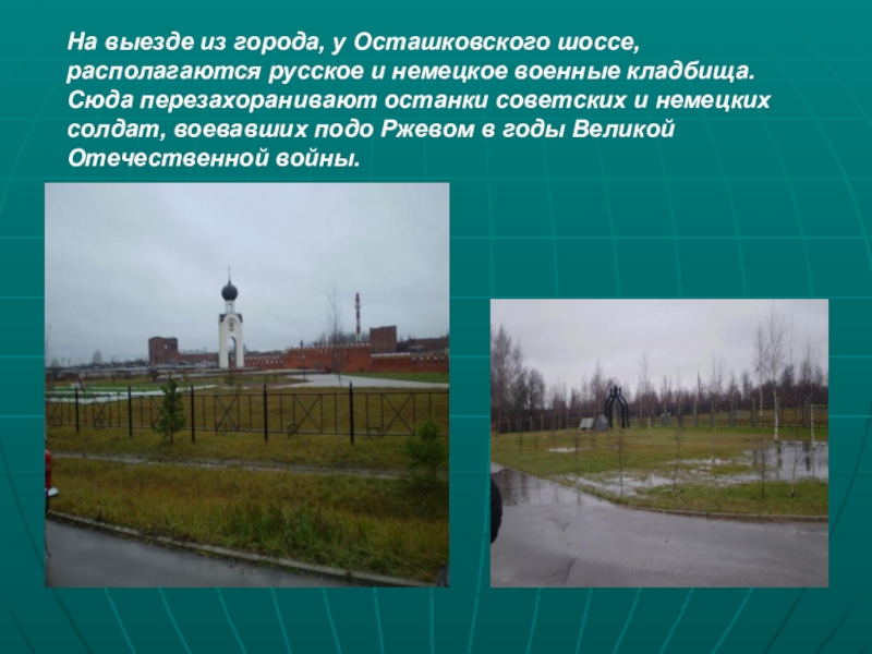 Презентация Город воинской славы - Ржев На выезде из города, у Осташковского шоссе, располагаются русское и немецкое На выезде из города, у Осташковского шоссе, располагаются русское и немецкое военные кладбища. Сюда перезахоранивают останки советских