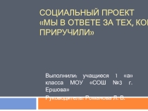 Презентация социального проекта на тему Мы в ответе за тех, кого приручили