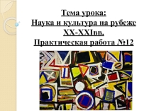 Презентация Тема урока: Наука и культура на рубеже XX-XXIвв. Практическая работа №12
