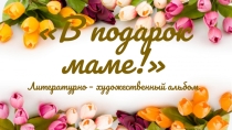 Творческий проект (Литературно - художественный альбом): В подарок маме!
