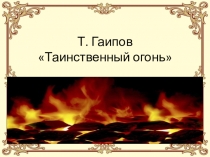 Презентация по чтению, 4 класс на тему Т. Гаипов Таинственный огонь