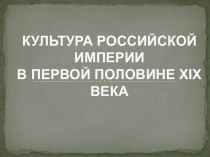 Презентация: КУЛЬТУРА РОССИЙСКОЙ ИМПЕРИИ В ПЕРВОЙ ПОЛОВИНЕ XIX ВЕКА.