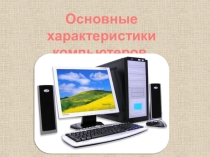 Презентация по информатике на тему Основные характеристики компьютеров