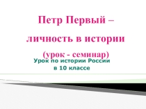 Презентация к уроку-семинару Петр Великий - личность в истории (10 класс)