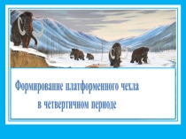 Презентация по географии Формирование платформенного чехла в четвертичном периоде