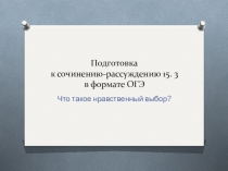 Презентация по русскому языку на тему Подготовка к сочинению-рассуждению 15.3 в формате ОГЭ Что такое нравственный выбор