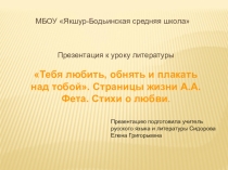 Презентация по литературе к уроку по творчеству А.А.Фета Тебя любить, обнять и плакать над тобой. Страницы жизни А.А.Фета. Стихи о любви.