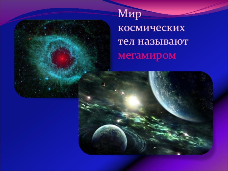Урок обобщения и систематизации знаний по теме: Физика – наука о природе Мир космических тел называют мегамиром Мир космических тел называют мегамиром