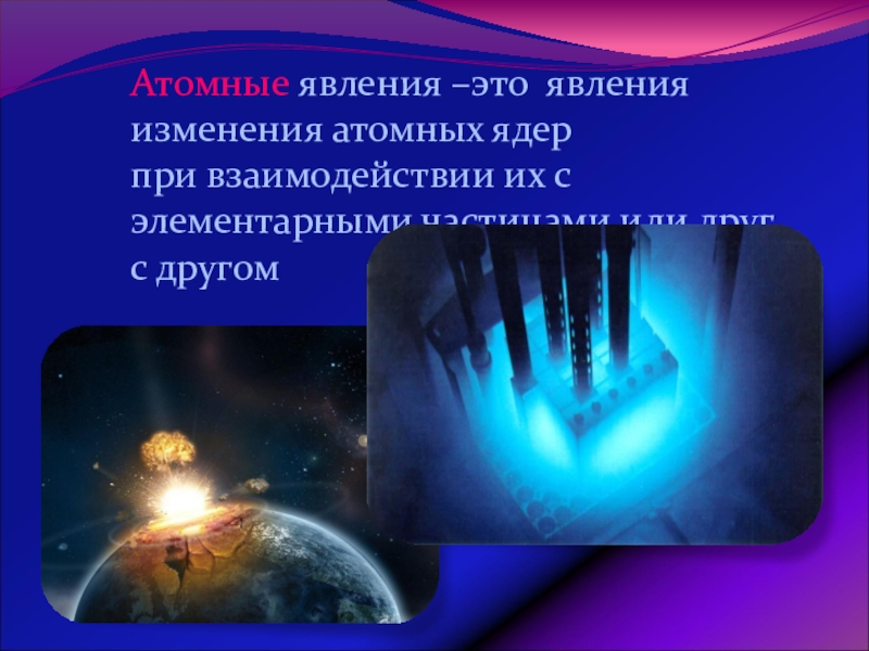 Урок обобщения и систематизации знаний по теме: Физика – наука о природе Атомные явления –это явления изменения атомных ядерпри взаимодействии их с элементарными частицами или другс другом Атомные явления –это явления изменения атомных ядерпри взаимодействии их с элементарными частицами или другс другом