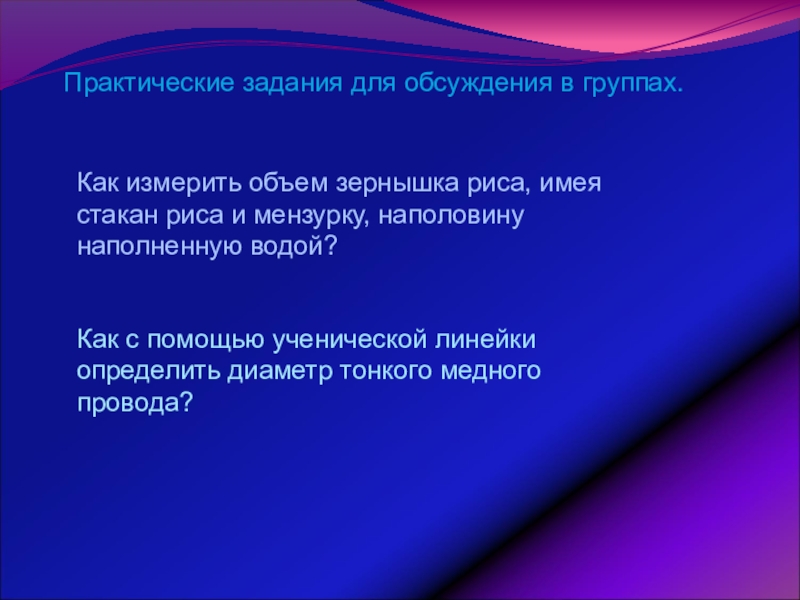 Урок обобщения и систематизации знаний по теме: Физика – наука о природе Практические задания для обсуждения в группах.Как измерить объем зернышка риса, имея Практические задания для обсуждения в группах.Как измерить объем зернышка риса, имея стакан риса и мензурку, наполовину наполненную