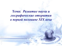 Презентация к открытому уроку по истории в 8 классе Тема: Развитие науки и географические открытия в первой половине XIX