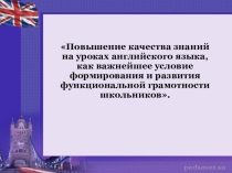 Презентация Повышение качества знаний на уроках английского языка, как важнейшее условие формирования и развития функциональной грамотности школьников.
