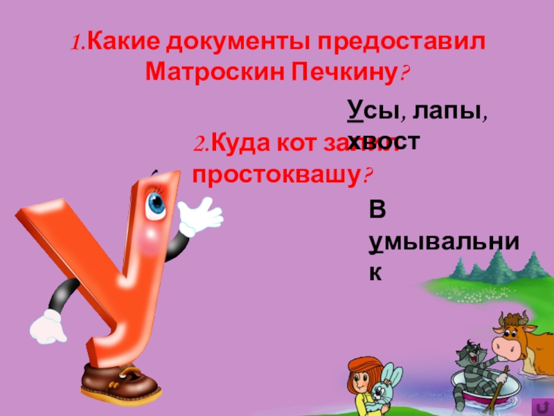 Игра Алфавит по сказке Э.Успенского Дядя Фёдор, пёс и кот 2.Куда кот залил простоквашу?1.Какие документы предоставил Матроскин Печкину?Усы, лапы, хвостВ умывальник 2.Куда кот залил простоквашу?1.Какие документы предоставил Матроскин Печкину?Усы, лапы, хвостВ умывальник