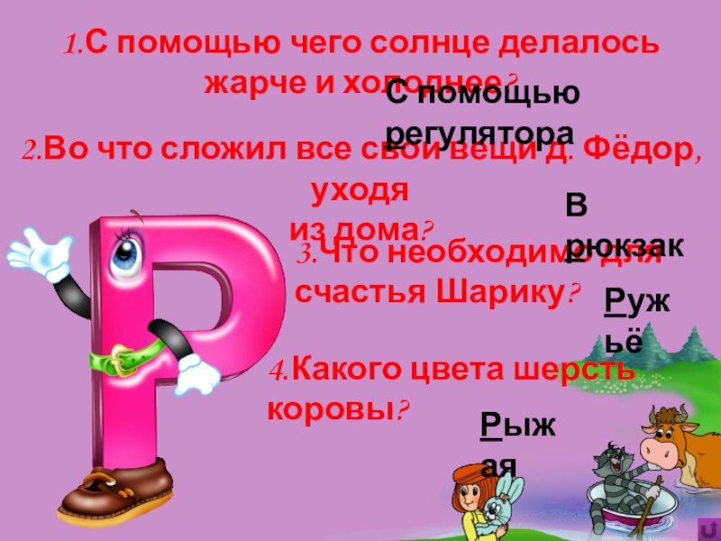 Игра Алфавит по сказке Э.Успенского Дядя Фёдор, пёс и кот 3.Что необходимо для счастья Шарику?1.С помощью чего солнце делалось жарче и 3.Что необходимо для счастья Шарику?1.С помощью чего солнце делалось жарче и холоднее?2.Во что сложил все свои вещи