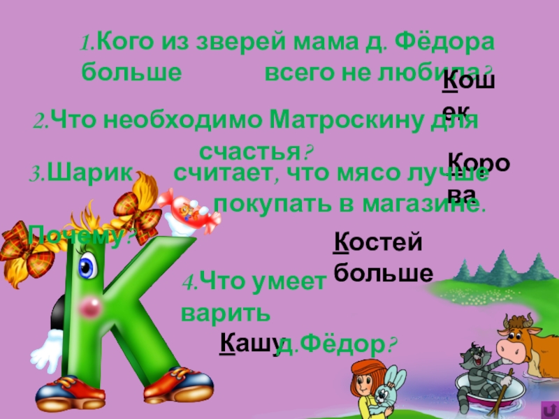Игра Алфавит по сказке Э.Успенского Дядя Фёдор, пёс и кот Кашу1.Кого из зверей мама д. Фёдора больше всего Кашу1.Кого из зверей мама д. Фёдора больше всего не любила?Кошек2.Что необходимо