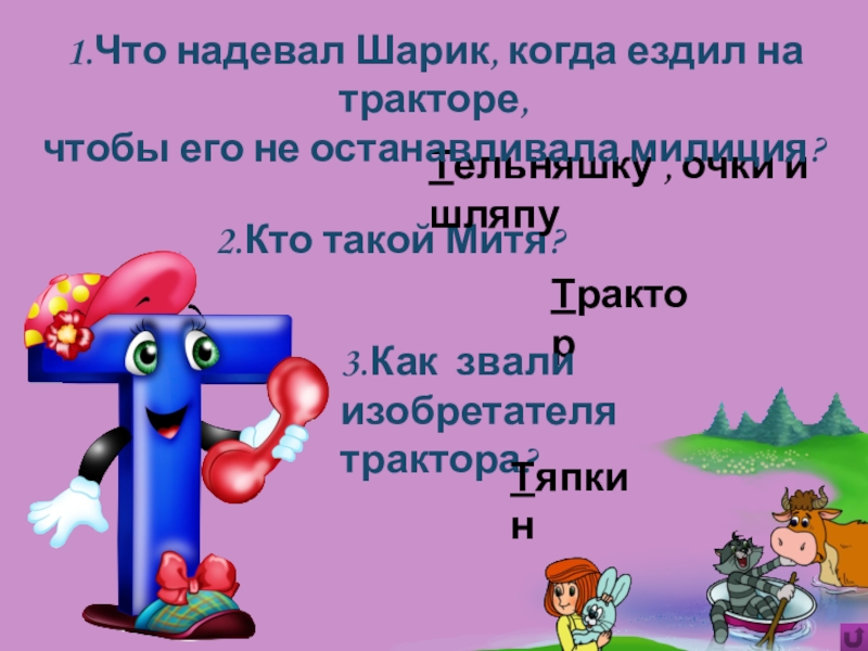 Игра Алфавит по сказке Э.Успенского Дядя Фёдор, пёс и кот 2.Кто такой Митя?Трактор3.Как звали изобретателя трактора?ТяпкинТельняшку , очки и шляпу1.Что надевал 2.Кто такой Митя?Трактор3.Как звали изобретателя трактора?ТяпкинТельняшку , очки и шляпу1.Что надевал Шарик, когда ездил на тракторе,