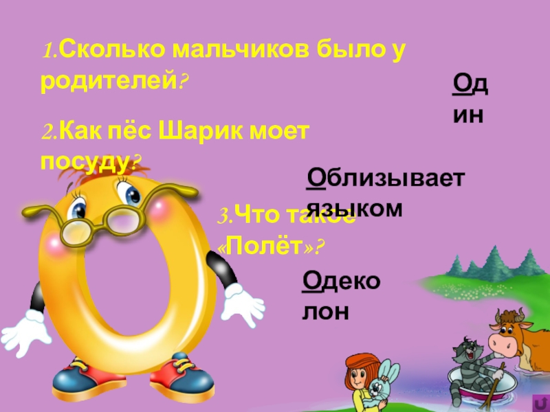 Игра Алфавит по сказке Э.Успенского Дядя Фёдор, пёс и кот 3.Что такое «Полёт»?1.Сколько мальчиков было у родителей?Один2.Как пёс Шарик моет посуду?Облизывает языкомОдеколон 3.Что такое «Полёт»?1.Сколько мальчиков было у родителей?Один2.Как пёс Шарик моет посуду?Облизывает языкомОдеколон