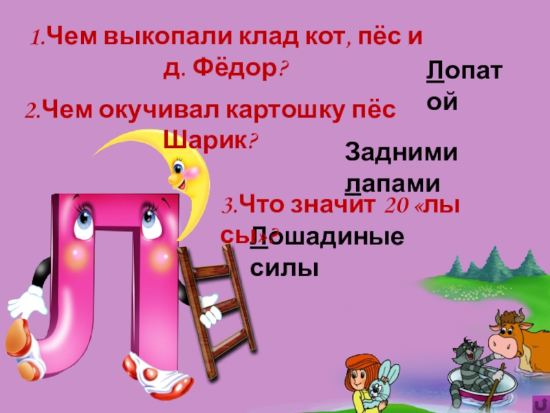 Игра Алфавит по сказке Э.Успенского Дядя Фёдор, пёс и кот Лошадиные силы1.Чем выкопали клад кот, пёс и д. Фёдор?Лопатой2.Чем окучивал картошку Лошадиные силы1.Чем выкопали клад кот, пёс и д. Фёдор?Лопатой2.Чем окучивал картошку пёс Шарик?Задними лапами3.Что значит 20 «лы
