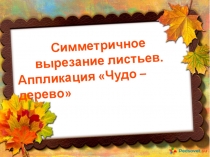 Урок изобразительного искусства для 1 класса Что такое симметрия? Тема: Симметричное вырезание листьев. Аппликация Чудо-дерево
