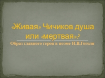 Презентация Живая Чичиков душа или мертвая? Образ главного героя в поэме мертвые души.