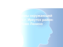 Презенетация по географии на тему Проблемы окружающей среды в г. Иркутск район Ново Ленино
