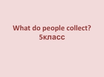 Презентация по английскому языку What do people collect? для 5 класса