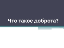 Презентация к классному часу  Что такое доброта?