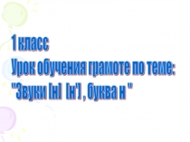 Предмет: Обучение грамоте Класс: 1 класс Тип урока: изучение нового материала Изучения темы Согласные звуки [н] и [н’], буква н.