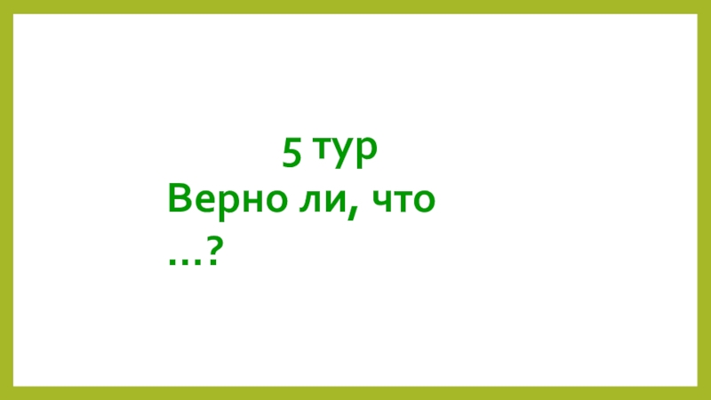 Презентация внеклассного мероприятия играЗвёздный час по природоведению. 5 турВерно ли, что …? 5 турВерно ли, что …?