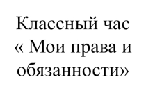 Презентация к классному часу на тему Мои права и обязанности