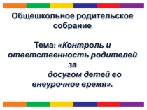 Презентация школьное собрание:Тема: Контроль и ответственность родителей за досугом детей во внеурочное время.