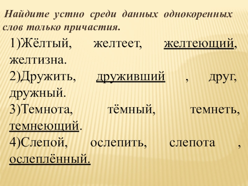 Презентация по русскому языку на тему Причастие Найдите устно среди данных однокоренных слов только причастия.1)Жёлтый, желтеет, желтеющий, Найдите устно среди данных однокоренных слов только причастия.1)Жёлтый, желтеет, желтеющий, желтизна.2)Дружить, друживший , друг, дружный.3)Темнота, тёмный,