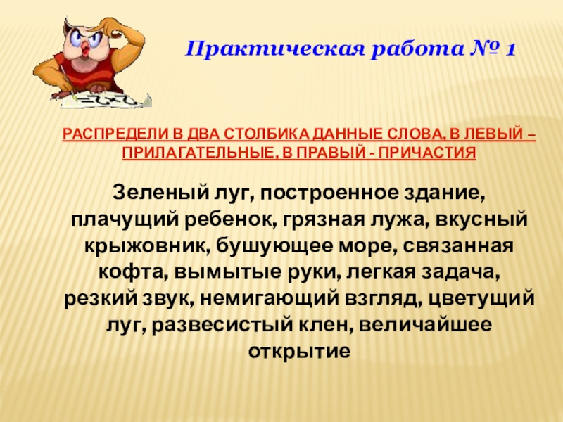 Презентация по русскому языку на тему Причастие Практическая работа № 1РАСПРЕДЕЛИ В ДВА СТОЛБИКА ДАННЫЕ СЛОВА, В Практическая работа № 1РАСПРЕДЕЛИ В ДВА СТОЛБИКА ДАННЫЕ СЛОВА, В ЛЕВЫЙ – ПРИЛАГАТЕЛЬНЫЕ, В ПРАВЫЙ -