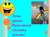 Презентация урока самопознания на темуРадостней сделать жизнь в 10 классе